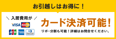 お引越しはお得に！ 入居費用が カード決済可能! VISA リボ・分割も可能！詳細はお問合せください。