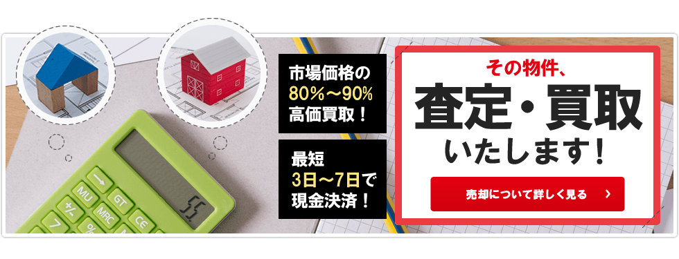 市場価格の80％～90% 高価買取！ 最短3日～7日で現金決済！その物件、査定・買取いたします！売却について詳しく見る