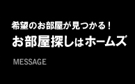 希望のお部屋がきっと見つかる! お部屋探しはホームズ MESSAGE