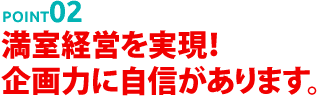 POINT02 満室経営を実現！企画力に自信があります。