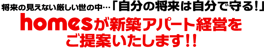 将来の見えない厳しい世の中…「自分の将来は自分で守る!」homesがが新築アパート経営をご提案いたします!!