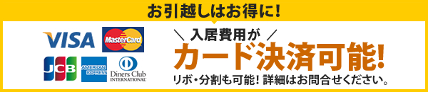 お引越しはお得に! 入居費用が カード決済可能! リボ・分割も可能! 詳細はお問合せください。